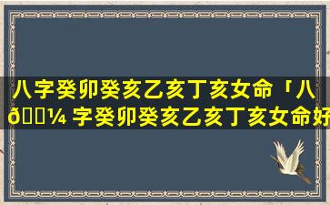 八字癸卯癸亥乙亥丁亥女命「八 🌼 字癸卯癸亥乙亥丁亥女命好吗 🌾 」